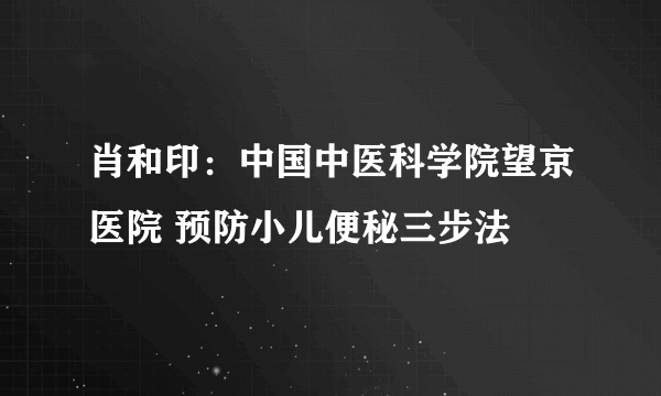 肖和印：中国中医科学院望京医院 预防小儿便秘三步法