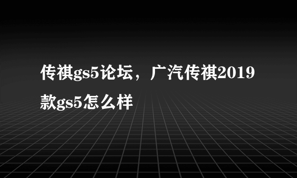 传祺gs5论坛，广汽传祺2019款gs5怎么样