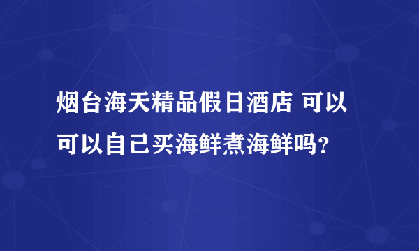 烟台海天精品假日酒店 可以可以自己买海鲜煮海鲜吗？