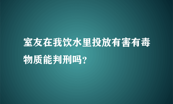 室友在我饮水里投放有害有毒物质能判刑吗？