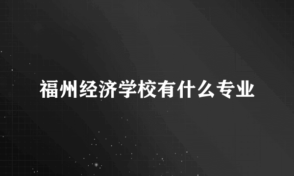 福州经济学校有什么专业