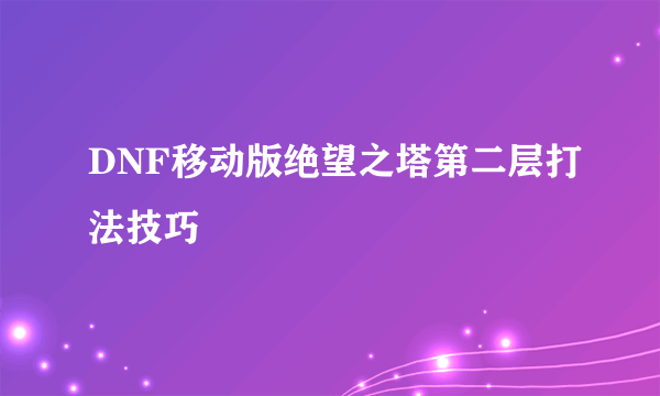 DNF移动版绝望之塔第二层打法技巧