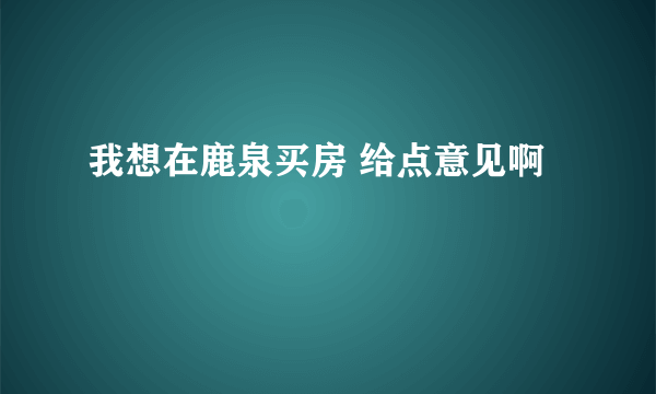 我想在鹿泉买房 给点意见啊