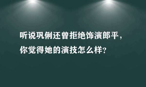 听说巩俐还曾拒绝饰演郎平，你觉得她的演技怎么样？