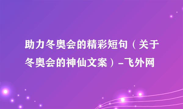 助力冬奥会的精彩短句（关于冬奥会的神仙文案）-飞外网