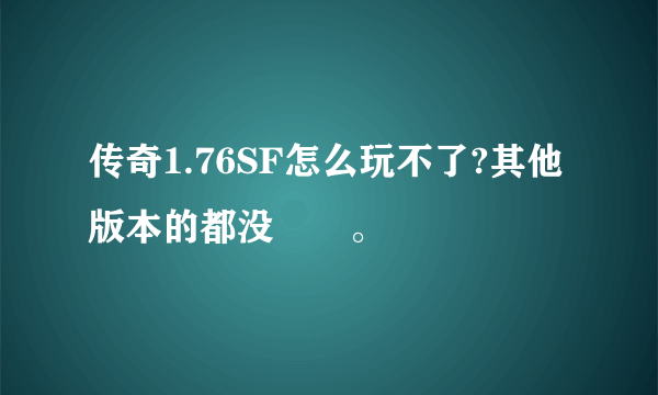 传奇1.76SF怎么玩不了?其他版本的都没問題。