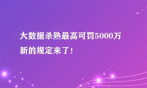 大数据杀熟最高可罚5000万 新的规定来了！