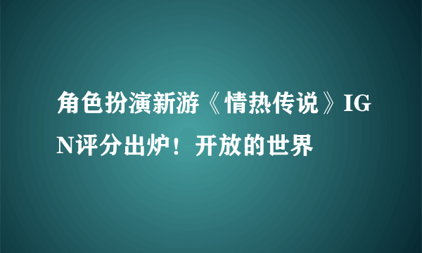 角色扮演新游《情热传说》IGN评分出炉！开放的世界