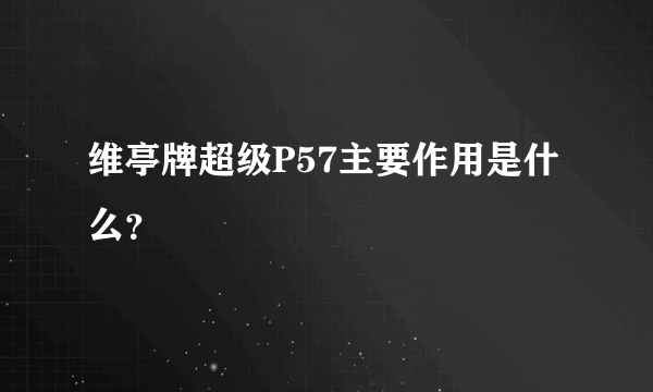 维亭牌超级P57主要作用是什么？