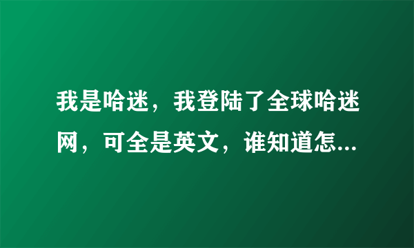 我是哈迷，我登陆了全球哈迷网，可全是英文，谁知道怎么变成中文吗？回复我。谁知道用不用创建账号啊？