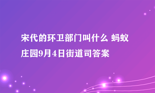 宋代的环卫部门叫什么 蚂蚁庄园9月4日街道司答案