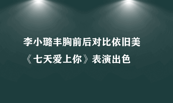 李小璐丰胸前后对比依旧美 《七天爱上你》表演出色