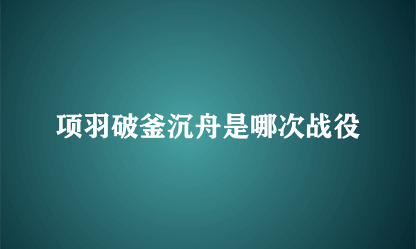 项羽破釜沉舟是哪次战役