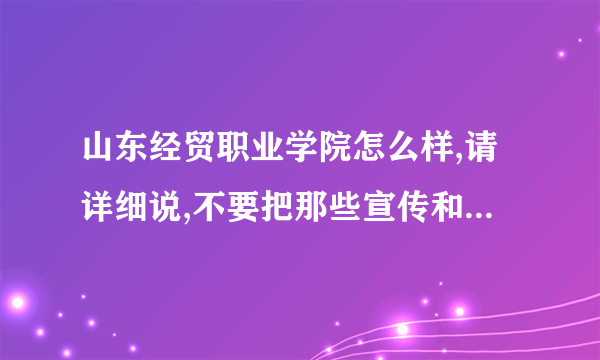 山东经贸职业学院怎么样,请详细说,不要把那些宣传和简历贴上，我求真实，