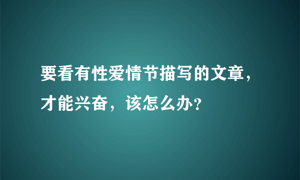 要看有性爱情节描写的文章，才能兴奋，该怎么办？