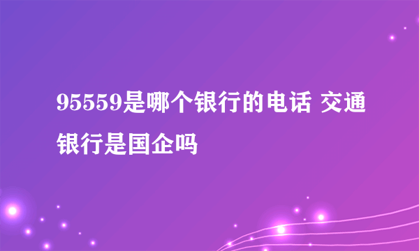 95559是哪个银行的电话 交通银行是国企吗