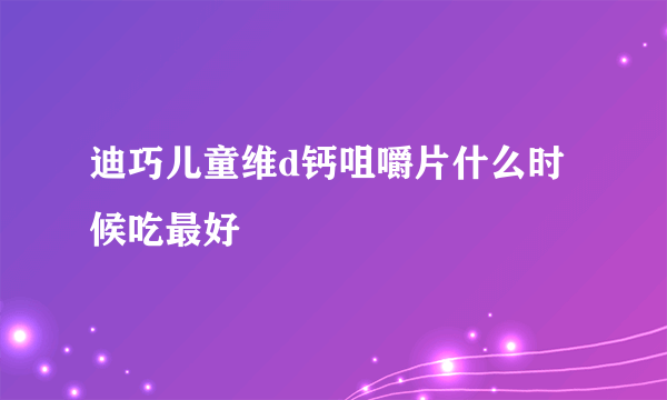 迪巧儿童维d钙咀嚼片什么时候吃最好