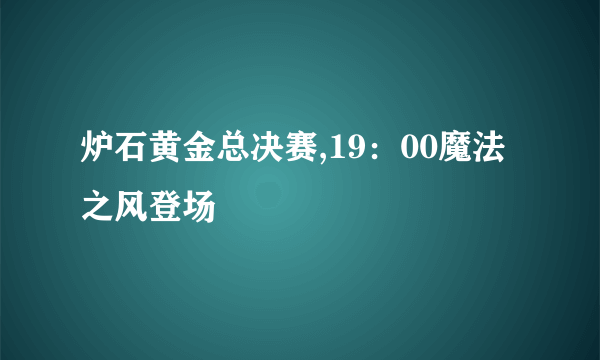 炉石黄金总决赛,19：00魔法之风登场