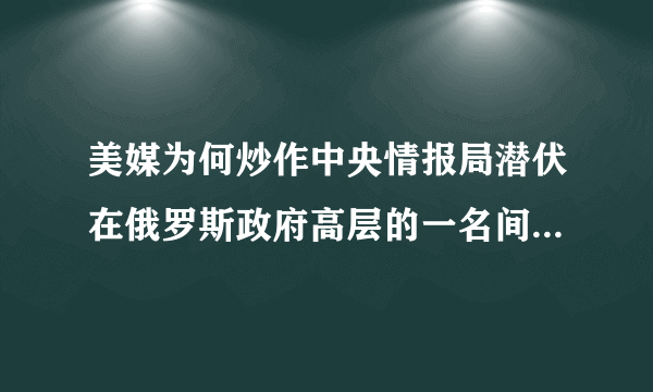 美媒为何炒作中央情报局潜伏在俄罗斯政府高层的一名间谍“外逃”？