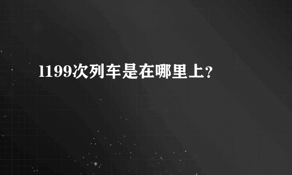 l199次列车是在哪里上？