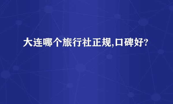 大连哪个旅行社正规,口碑好?