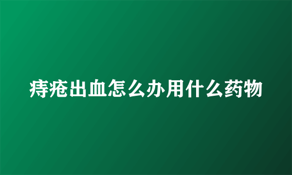 痔疮出血怎么办用什么药物