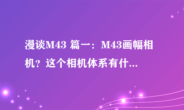 漫谈M43 篇一：M43画幅相机？这个相机体系有什么优劣？有图有真相！