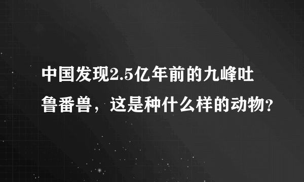 中国发现2.5亿年前的九峰吐鲁番兽，这是种什么样的动物？