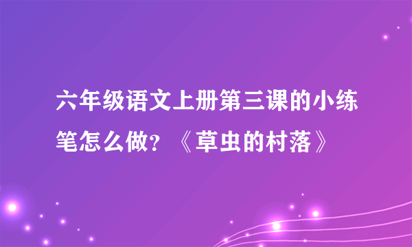 六年级语文上册第三课的小练笔怎么做？《草虫的村落》