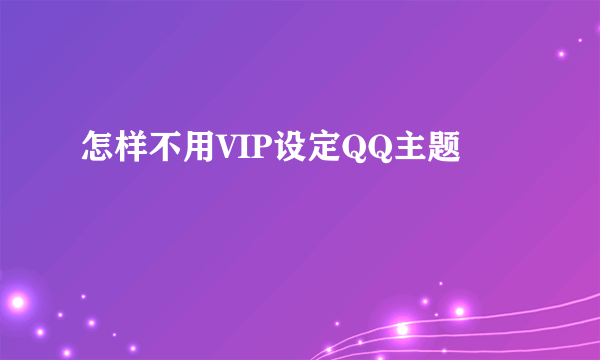 怎样不用VIP设定QQ主题