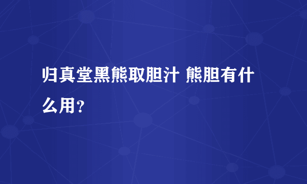 归真堂黑熊取胆汁 熊胆有什么用？