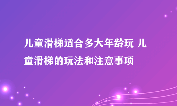 儿童滑梯适合多大年龄玩 儿童滑梯的玩法和注意事项