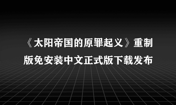 《太阳帝国的原罪起义》重制版免安装中文正式版下载发布