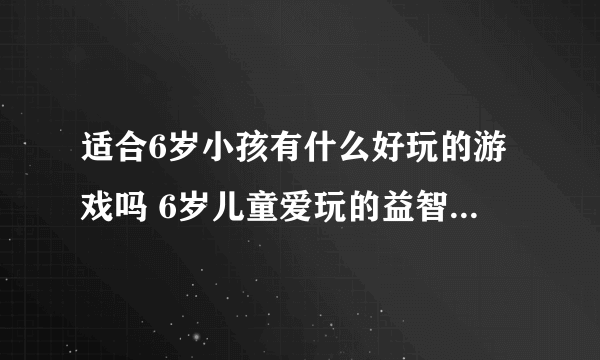 适合6岁小孩有什么好玩的游戏吗 6岁儿童爱玩的益智游戏推荐2023