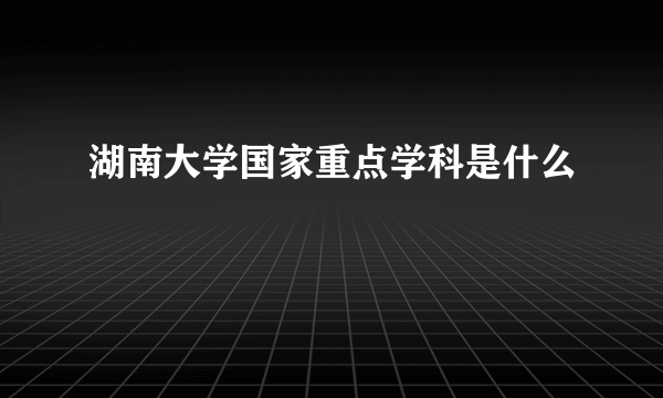 湖南大学国家重点学科是什么