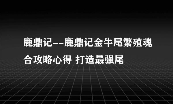 鹿鼎记--鹿鼎记金牛尾繁殖魂合攻略心得 打造最强尾