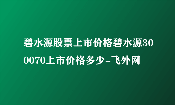 碧水源股票上市价格碧水源300070上市价格多少-飞外网