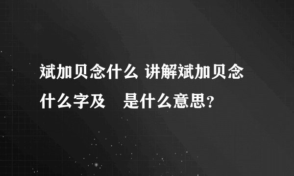 斌加贝念什么 讲解斌加贝念什么字及赟是什么意思？