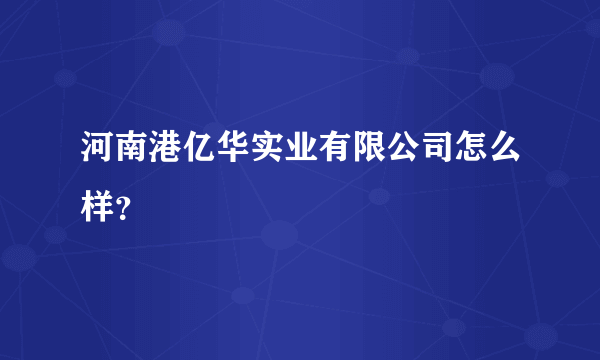 河南港亿华实业有限公司怎么样？