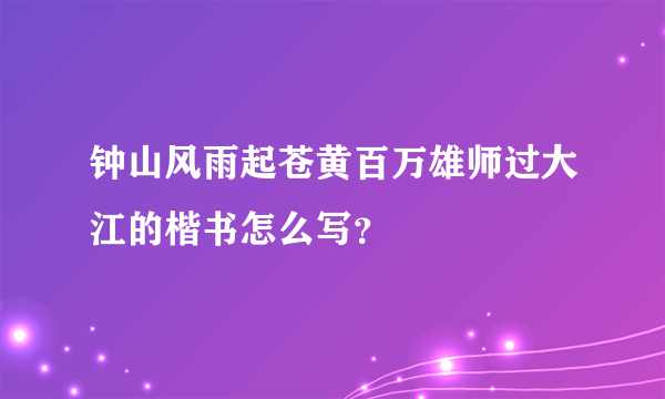 钟山风雨起苍黄百万雄师过大江的楷书怎么写？