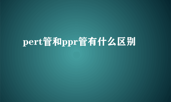 pert管和ppr管有什么区别