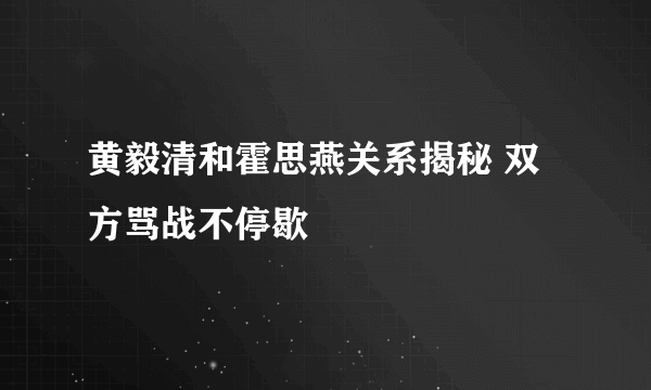 黄毅清和霍思燕关系揭秘 双方骂战不停歇