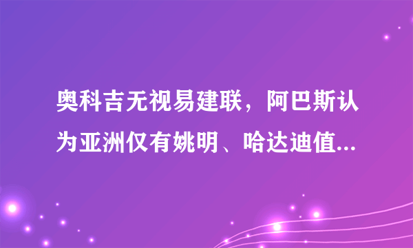 奥科吉无视易建联，阿巴斯认为亚洲仅有姚明、哈达迪值得骄傲，你怎么看？