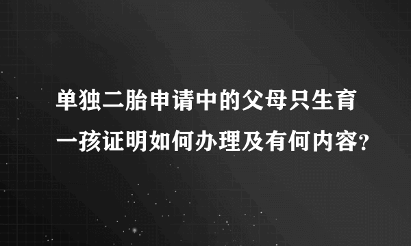 单独二胎申请中的父母只生育一孩证明如何办理及有何内容？