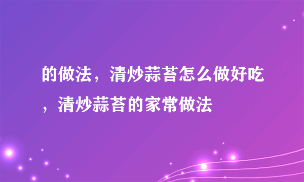 的做法，清炒蒜苔怎么做好吃，清炒蒜苔的家常做法