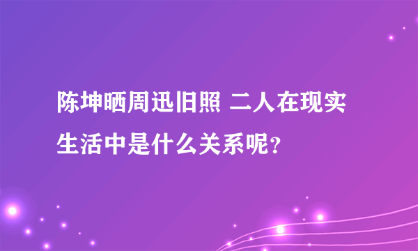 陈坤晒周迅旧照 二人在现实生活中是什么关系呢？