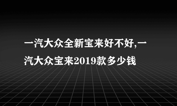 一汽大众全新宝来好不好,一汽大众宝来2019款多少钱