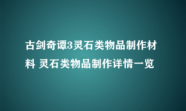 古剑奇谭3灵石类物品制作材料 灵石类物品制作详情一览