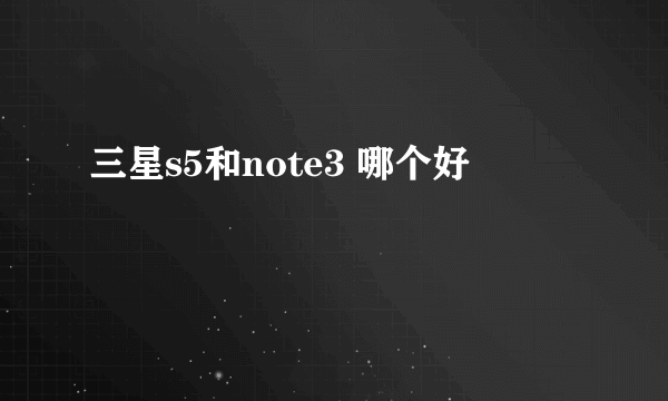 三星s5和note3 哪个好