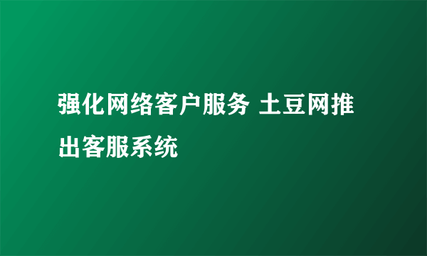 强化网络客户服务 土豆网推出客服系统